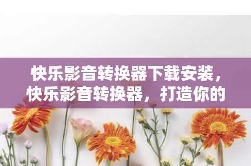 快乐影音转换器下载安装,快乐影音转换器,打造你的专属音乐播放器 快乐影音转换器下载安装,快乐影音转换器,打造你的专属音乐播放器