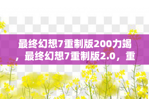 最终幻想7重制版200力竭，最终幻想7重制版2.0，重塑经典，再续传奇
