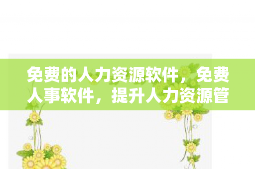 免费的人力资源软件，免费人事软件，提升人力资源管理的利器