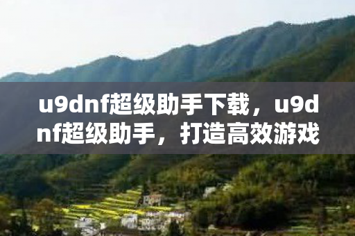 u9dnf超级助手下载,u9dnf超级助手,打造高效游戏生活的必备神器 u9dnf超级助手下载,u9dnf超级助手,打造高效游戏生活的必备神器
