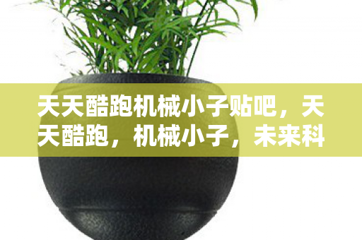 天天酷跑机械小子贴吧,天天酷跑,机械小子,未来科技的奔跑者 天天酷跑机械小子贴吧,天天酷跑,机械小子,未来科技的奔跑者