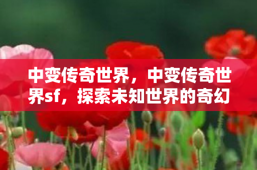 中变传奇世界,中变传奇世界sf,探索未知世界的奇幻之旅 中变传奇世界,中变传奇世界sf,探索未知世界的奇幻之旅