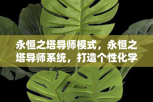 永恒之塔导师模式,永恒之塔导师系统,打造个性化学习体验 永恒之塔导师模式,永恒之塔导师系统,打造个性化学习体验