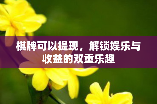 棋牌可以提现,解锁娱乐与收益的双重乐趣 棋牌可以提现,解锁娱乐与收益的双重乐趣