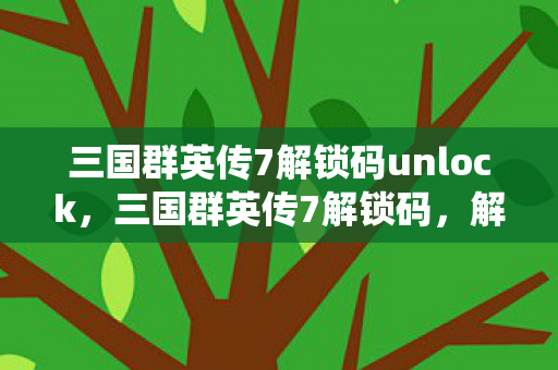 三国群英传7解锁码unlock，三国群英传7解锁码，解锁历史战役的密钥