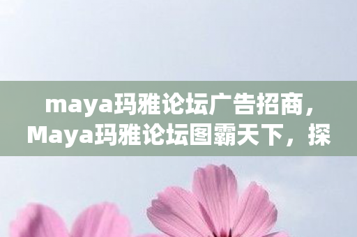 maya玛雅论坛广告招商，Maya玛雅论坛图霸天下，探索3D创意的无限可能