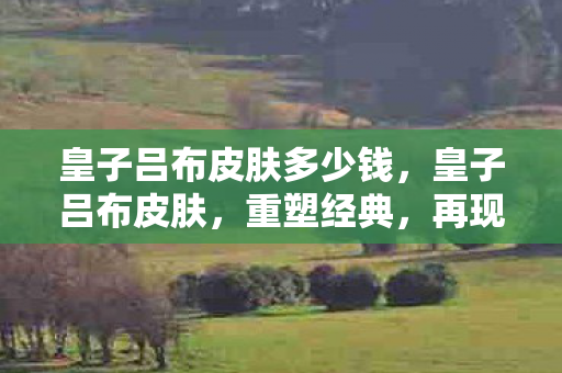 皇子吕布皮肤多少钱,皇子吕布皮肤,重塑经典,再现霸气的传奇之旅 皇子吕布皮肤多少钱,皇子吕布皮肤,重塑经典,再现霸气的传奇之旅