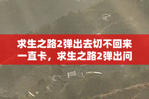 求生之路2弹出去切不回来一直卡,求生之路2弹出问题解决方案 求生之路2弹出去切不回来一直卡,求生之路2弹出问题解决方案