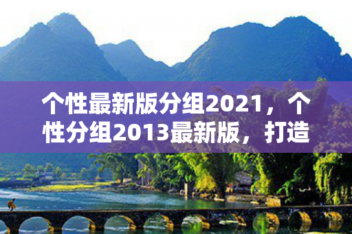个性最新版分组2021,个性分组2013最新版,打造你的专属社交风格 个性最新版分组2021,个性分组2013最新版,打造你的专属社交风格