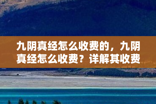 九阴真经怎么收费的，九阴真经怎么收费？详解其收费模式与游戏特色
