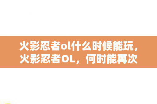 火影忍者ol什么时候能玩，火影忍者OL，何时能再次体验忍者的世界？
