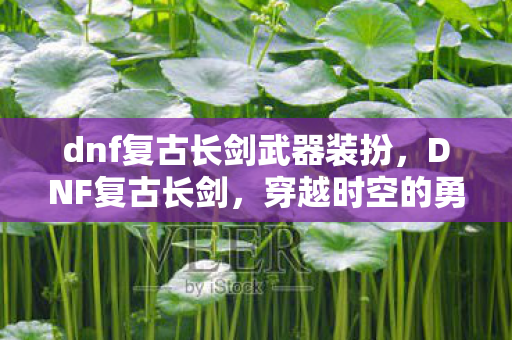 dnf复古长剑武器装扮,DNF复古长剑,穿越时空的勇者之证 dnf复古长剑武器装扮,DNF复古长剑,穿越时空的勇者之证