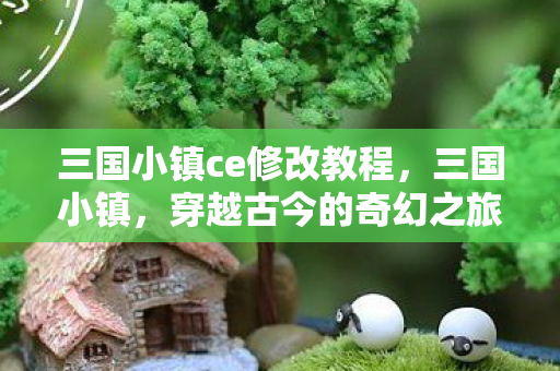 三国小镇ce修改教程，三国小镇，穿越古今的奇幻之旅