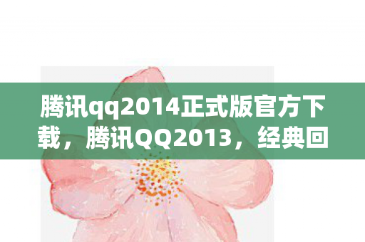 腾讯qq2014正式版官方下载，腾讯QQ2013，经典回忆与功能革新