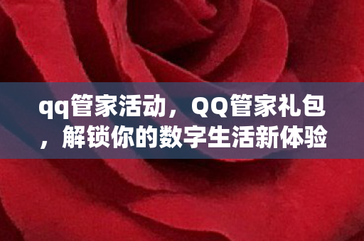 qq管家活动,QQ管家礼包,解锁你的数字生活新体验 qq管家活动,QQ管家礼包,解锁你的数字生活新体验
