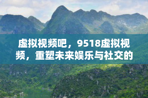 虚拟视频吧,9518虚拟视频,重塑未来娱乐与社交的新篇章 虚拟视频吧,9518虚拟视频,重塑未来娱乐与社交的新篇章