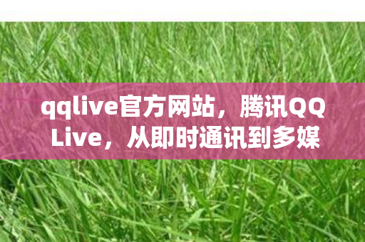 qqlive官方网站，腾讯QQ Live，从即时通讯到多媒体娱乐的变革