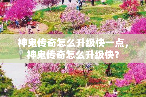 神鬼传奇怎么升级快一点,神鬼传奇怎么升级快? 神鬼传奇怎么升级快一点,神鬼传奇怎么升级快?