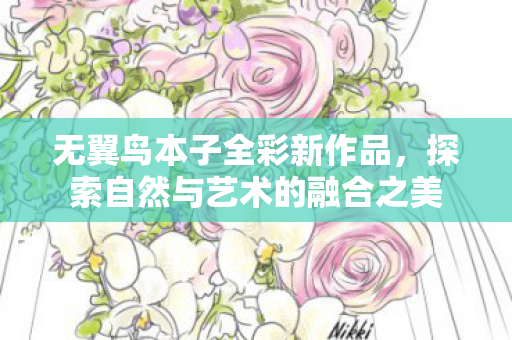 无翼鸟本子全彩新作品,探索自然与艺术的融合之美 无翼鸟本子全彩新作品,探索自然与艺术的融合之美