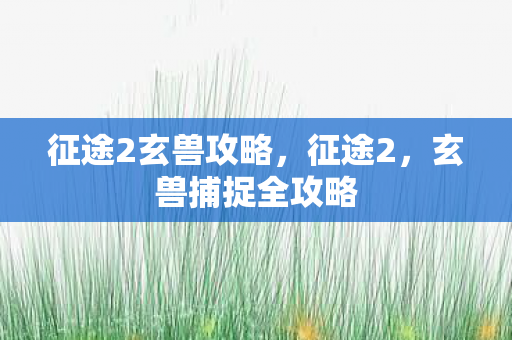 征途2玄兽攻略,征途2,玄兽捕捉全攻略 征途2玄兽攻略,征途2,玄兽捕捉全攻略