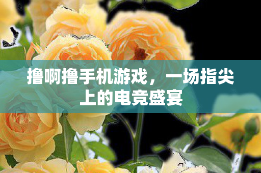 撸啊撸手机游戏,一场指尖上的电竞盛宴 撸啊撸手机游戏,一场指尖上的电竞盛宴