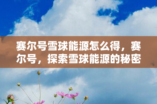 赛尔号雪球能源怎么得,赛尔号,探索雪球能源的秘密 赛尔号雪球能源怎么得,赛尔号,探索雪球能源的秘密