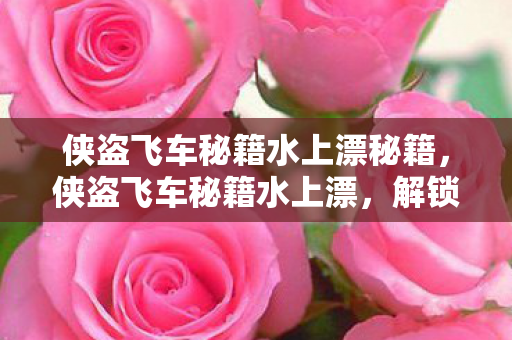侠盗飞车秘籍水上漂秘籍，侠盗飞车秘籍水上漂，解锁终极驾驶技巧