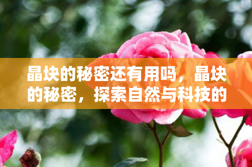晶块的秘密还有用吗，晶块的秘密，探索自然与科技的奇妙交汇