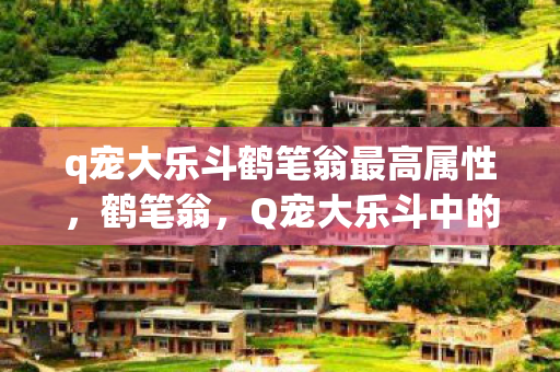 q宠大乐斗鹤笔翁最高属性，鹤笔翁，Q宠大乐斗中的传奇角色
