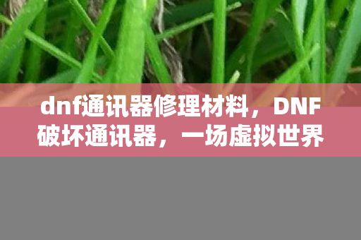 dnf通讯器修理材料，DNF破坏通讯器，一场虚拟世界的阴谋与揭秘