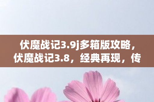 伏魔战记3.9j多箱版攻略,伏魔战记3.8,经典再现,传奇续写 伏魔战记3.9j多箱版攻略,伏魔战记3.8,经典再现,传奇续写