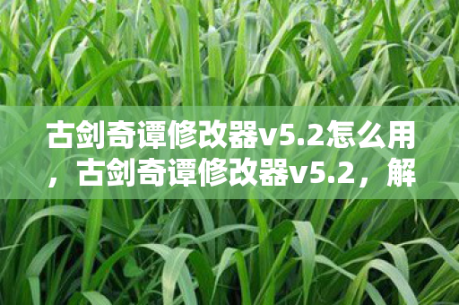 古剑奇谭修改器v5.2怎么用,古剑奇谭修改器v5.2,解锁游戏新境界的必备神器 古剑奇谭修改器v5.2怎么用,古剑奇谭修改器v5.2,解锁游戏新境界的必备神器