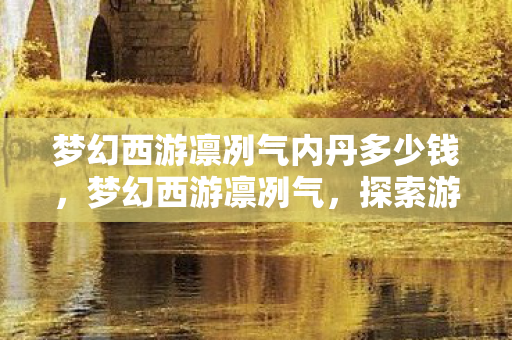 梦幻西游凛冽气内丹多少钱,梦幻西游凛冽气,探索游戏中的冷峻美学与战斗激情 梦幻西游凛冽气内丹多少钱,梦幻西游凛冽气,探索游戏中的冷峻美学与战斗激情