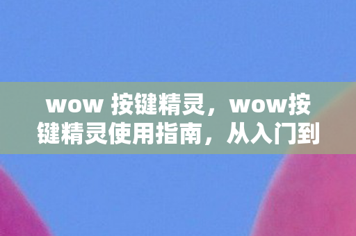 wow 按键精灵,wow按键精灵使用指南,从入门到进阶 wow 按键精灵,wow按键精灵使用指南,从入门到进阶