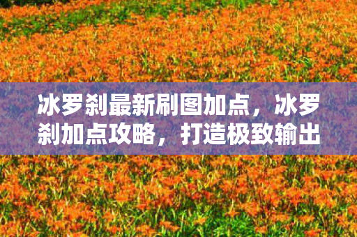 冰罗刹最新刷图加点，冰罗刹加点攻略，打造极致输出与生存能力