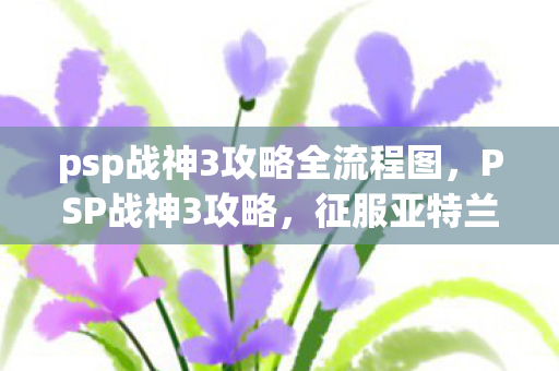 psp战神3攻略全流程图，PSP战神3攻略，征服亚特兰蒂斯，挑战传奇