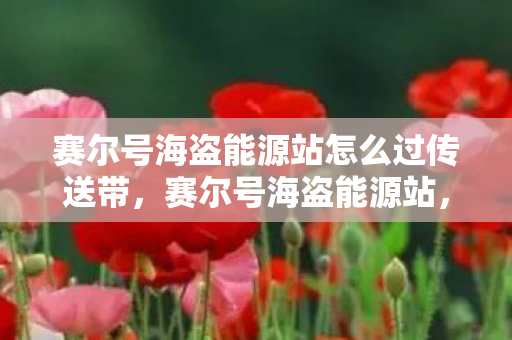 赛尔号海盗能源站怎么过传送带,赛尔号海盗能源站,宇宙中的能源争夺战 赛尔号海盗能源站怎么过传送带,赛尔号海盗能源站,宇宙中的能源争夺战