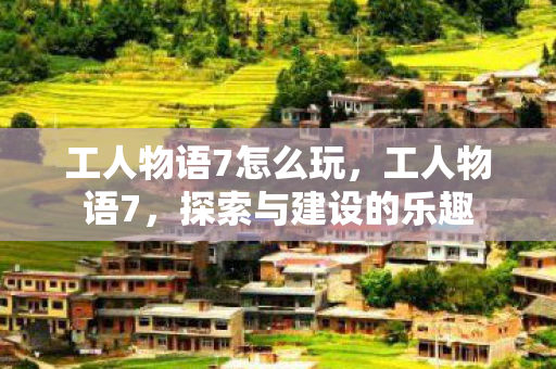 工人物语7怎么玩，工人物语7，探索与建设的乐趣