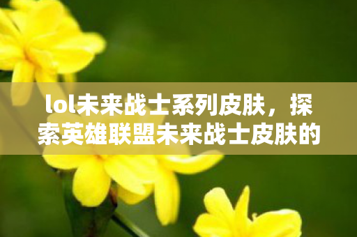 lol未来战士系列皮肤，探索英雄联盟未来战士皮肤的科技美学与游戏文化