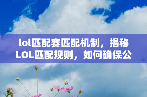 lol匹配赛匹配机制，揭秘LOL匹配规则，如何确保公平的游戏体验