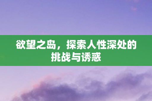 欲望之岛,探索人性深处的挑战与诱惑 欲望之岛,探索人性深处的挑战与诱惑