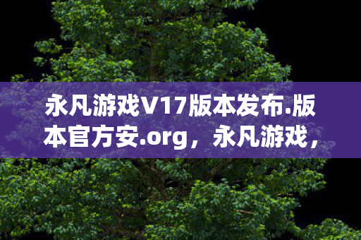 永凡游戏V17版本发布.版本官方安.org,永凡游戏,探索未知世界的奇妙之旅 永凡游戏V17版本发布.版本官方安.org,永凡游戏,探索未知世界的奇妙之旅