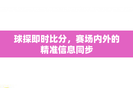 球探即时比分，赛场内外的精准信息同步