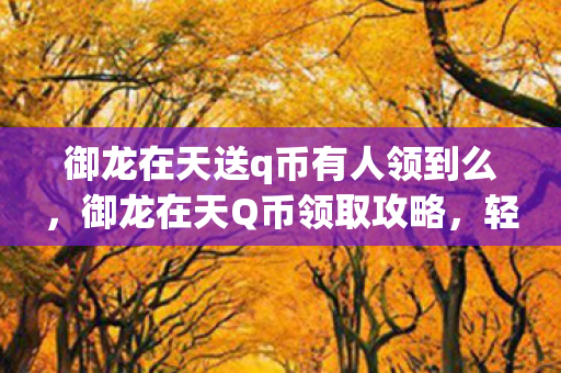 御龙在天送q币有人领到么，御龙在天Q币领取攻略，轻松获取，畅享游戏！