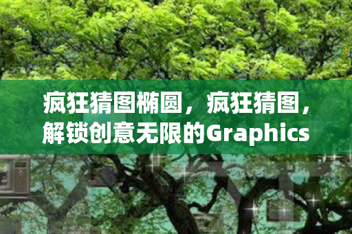 疯狂猜图椭圆，疯狂猜图，解锁创意无限的Graphics世界