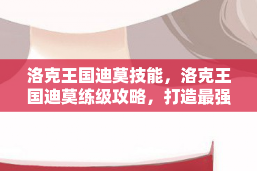 洛克王国迪莫技能，洛克王国迪莫练级攻略，打造最强宠物