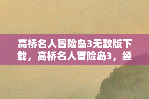 高桥名人冒险岛3无敌版下载，高桥名人冒险岛3，经典游戏的永恒传奇