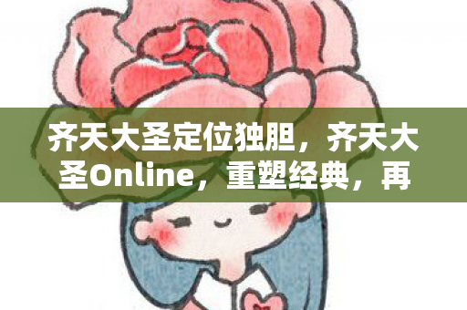 齐天大圣定位独胆，齐天大圣Online，重塑经典，再续传奇