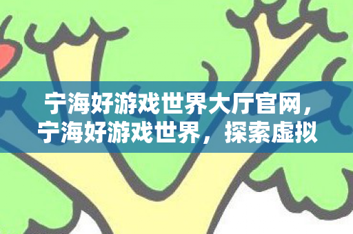 宁海好游戏世界大厅官网，宁海好游戏世界，探索虚拟世界的无限可能
