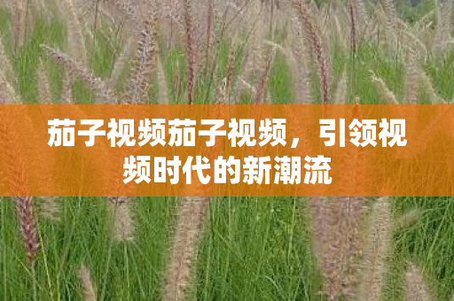 茄子视频茄子视频,引领视频时代的新潮流 茄子视频茄子视频,引领视频时代的新潮流